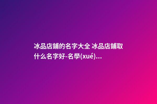 冰品店鋪的名字大全 冰品店鋪取什么名字好-名學(xué)網(wǎng)